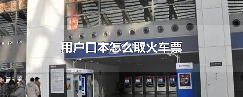 用户口本怎么取火车票（户口本的取票方法） 第1张