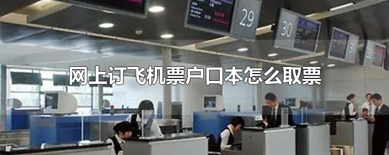 网上订飞机票户口本怎么取票（网上订飞机票用户口本取票的方法） 第1张