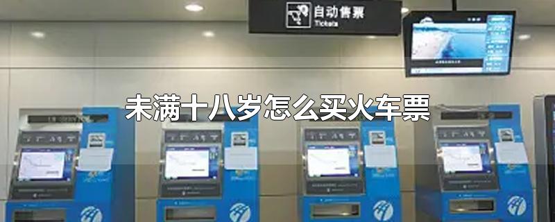 未满十八岁怎么买火车票（儿童购买火车票的方法） 第1张