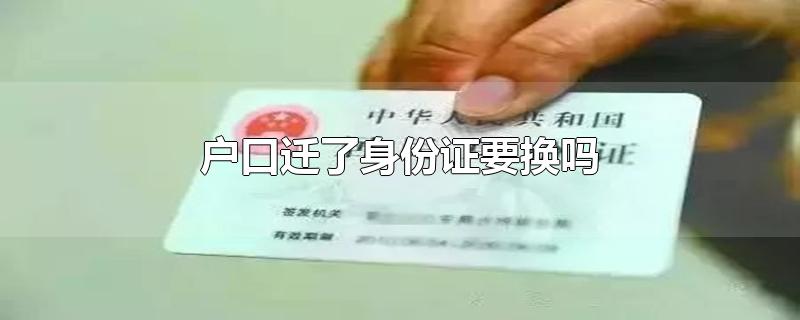 户口迁了身份证要换吗（身份证更换须知） 第1张