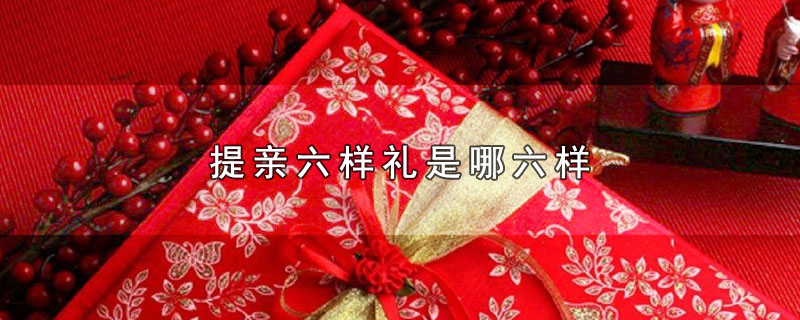 提亲六样礼是哪六样（提亲六样礼有哪些东西） 第1张