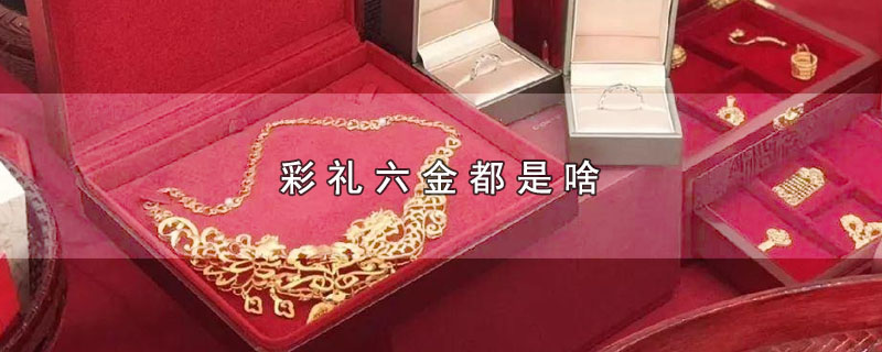 彩礼六金都是啥（彩礼六金有哪些东西） 第1张