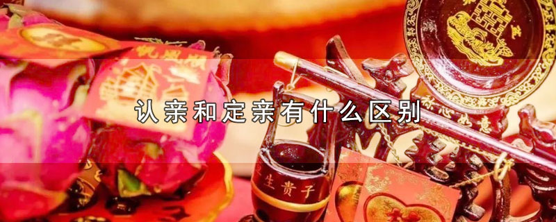 认亲和定亲有什么区别（认亲和定亲有哪些不同） 第1张