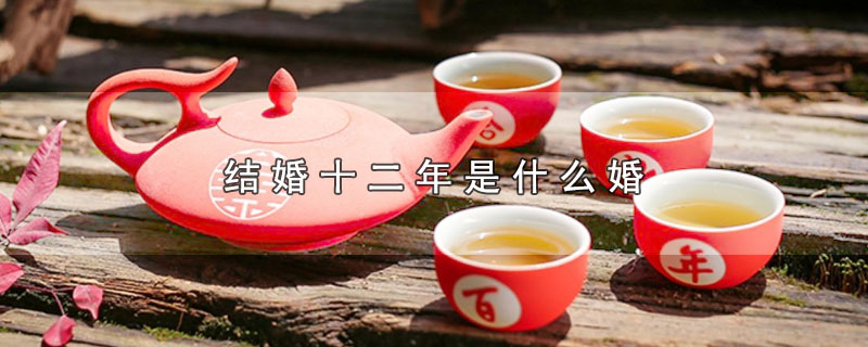 结婚十二年是什么婚（结婚十二年属于哪种婚） 第1张