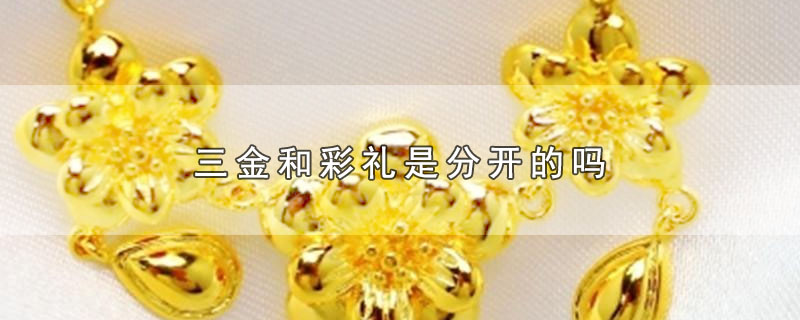 三金和彩礼是分开的吗（三金和彩礼是不是分开的） 第1张
