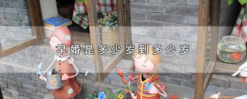 早婚是多少岁到多少岁（早婚的年龄范围） 第1张