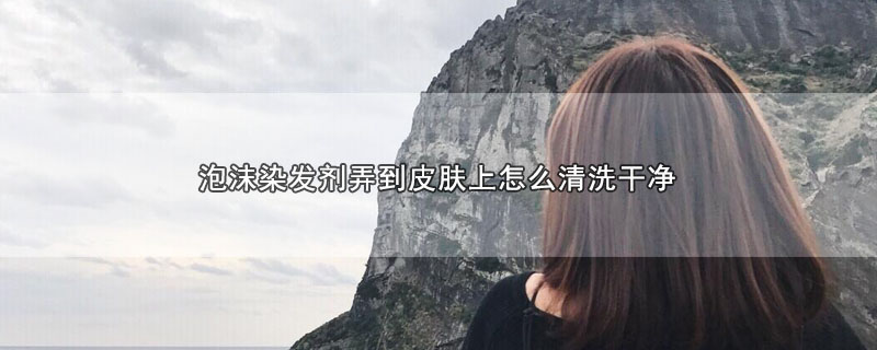 泡沫染发剂弄到皮肤上怎么清洗干净 第1张
