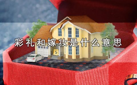 彩礼和嫁妆是什么意思（彩礼和嫁妆有哪些含义）