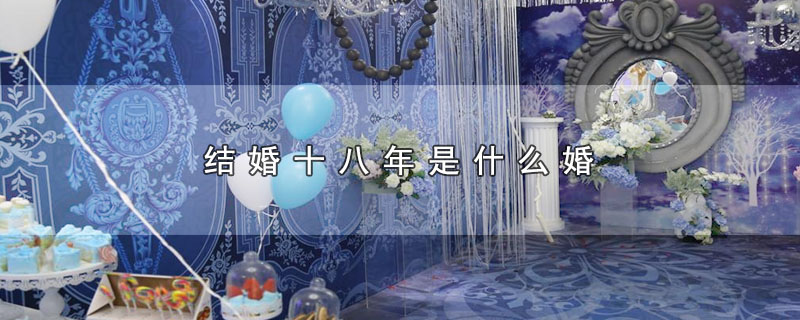 结婚十八年是什么婚（结婚十八年属于哪种婚） 第1张