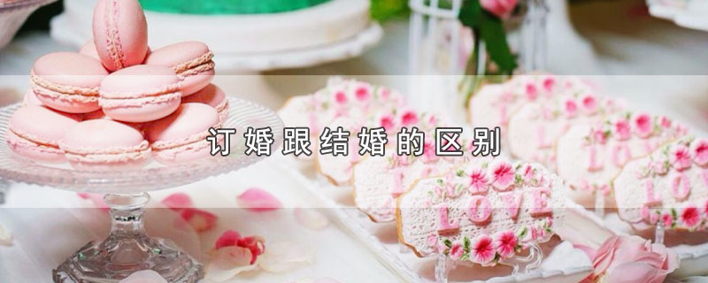 订婚跟结婚的区别（订婚和结婚有哪些不同） 第1张