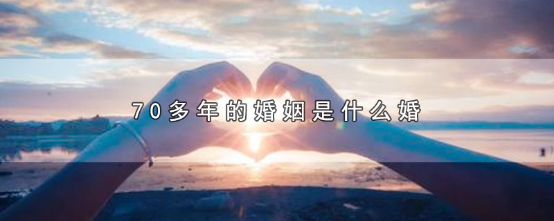 0多年的婚姻是什么婚（70多年的婚姻属于哪种婚）"
