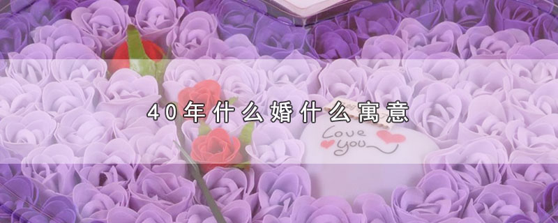 0年什么婚什么寓意（40年属于哪种婚姻）"