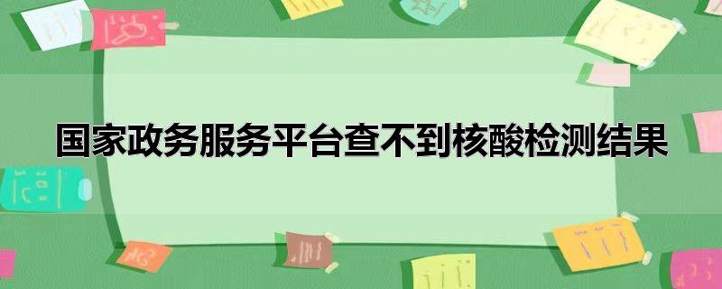 国家政务服务平台查不到核酸检测结果（所有核酸检测结果国家政务平台都能查吗） 第1张
