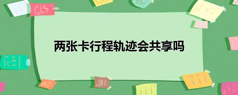 两张卡行程轨迹会共享吗（什么是行程卡） 第1张