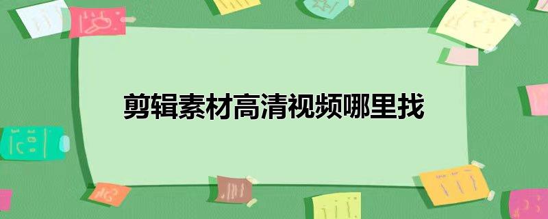剪辑素材高清视频哪里找（剪辑视频时要注意什么） 第1张
