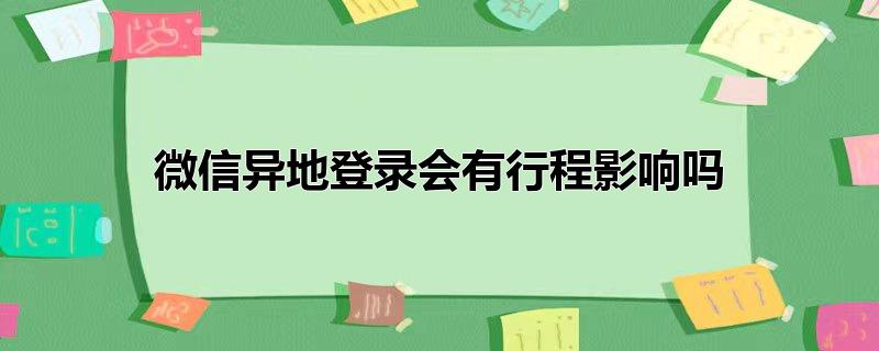 微信异地登录会有行程影响吗（微信异地登录会有什么影响） 第1张