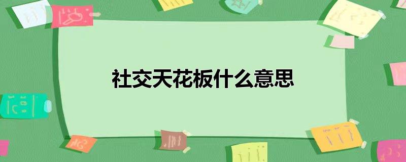 社交天花板什么意思（天花板在流行语中指的是什么） 第1张