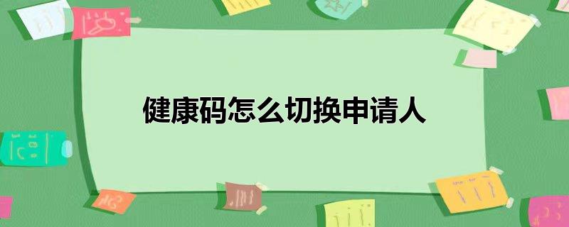健康码怎么切换申请人（什么是健康码） 第1张