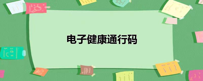 电子健康通行码（电子健康通行码什么时候会变色） 第1张