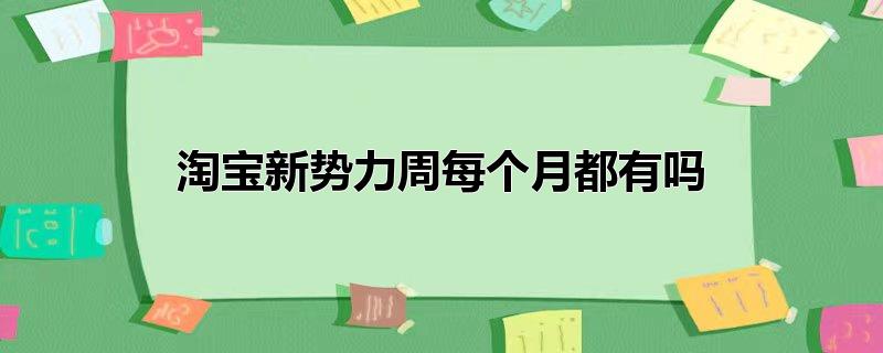 淘宝新势力周每个月都有吗（淘宝新势力周是什么） 第1张