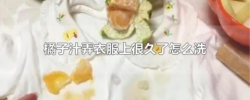 橘子汁弄衣服上很久了怎么洗（橘子汁弄衣服上时间长了有痕迹洗衣粉怎么洗掉） 第1张