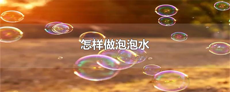 怎样做泡泡水（做泡泡水不容易破又简单的方法步骤） 第1张
