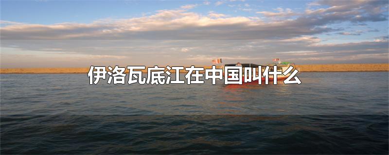 伊洛瓦底江在中国叫什么（伊洛瓦底江在中国境内叫什么名字） 第1张