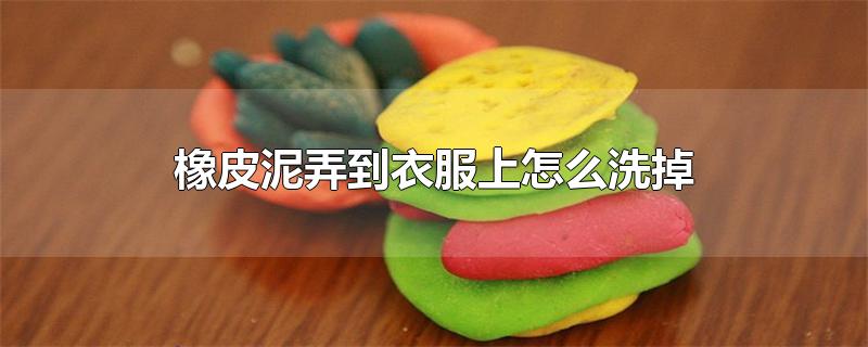 橡皮泥弄到衣服上怎么洗掉（小孩子玩的橡皮泥弄到衣服上怎么洗掉） 第1张