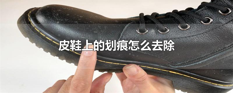 皮鞋上的划痕怎么去除（怎样去除皮鞋上的划痕小妙招） 第1张