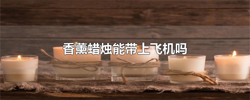 香薰蜡烛能带上飞机吗（香薰蜡烛飞机可以随身携带吗） 第1张