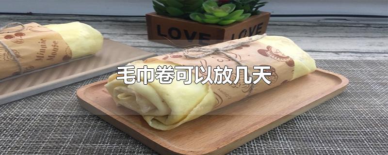 毛巾卷可以放几天（毛巾卷是什么） 第1张