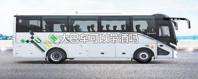 大巴车可以带酒吗（乘坐大巴注意事项） 第1张