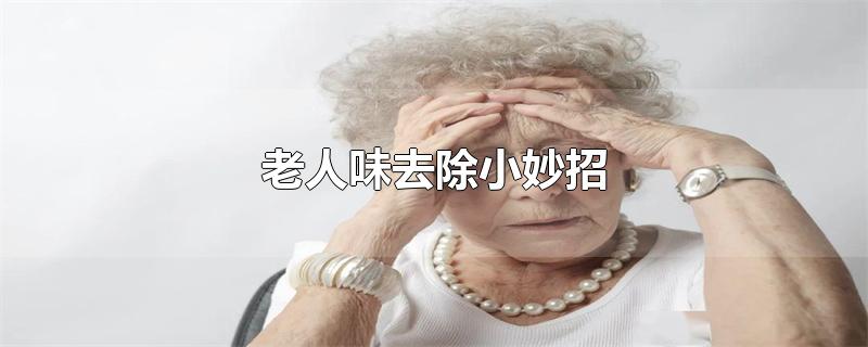 老人味去除小妙招（怎样去除老人身上的老人味） 第1张