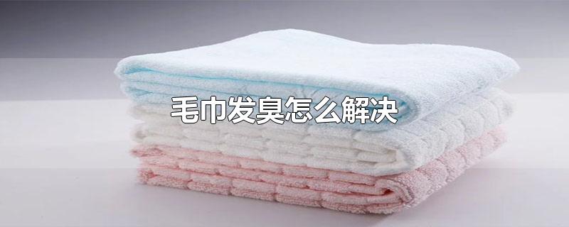 毛巾发臭怎么解决（为什么毛巾会发臭） 第1张