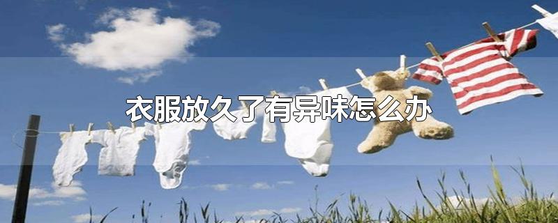 衣服放久了有异味怎么办（衣柜衣服放久了有异味去除小妙招） 第1张