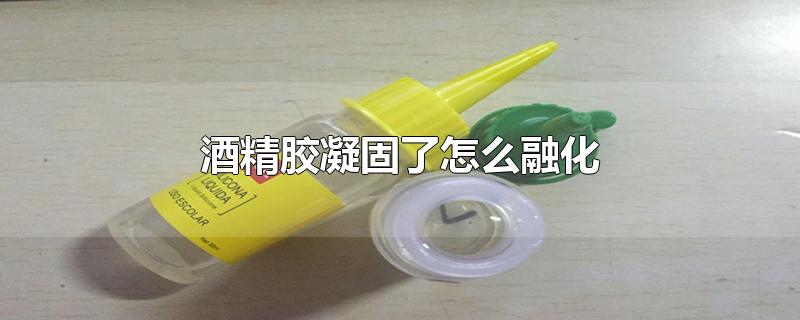 酒精胶凝固了怎么融化（酒精胶凝固了怎么融化） 第1张