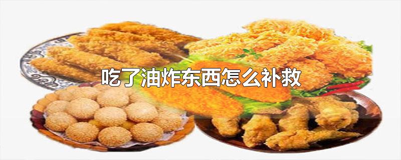 吃了油炸东西怎么补救（油炸东西都有哪些） 第1张