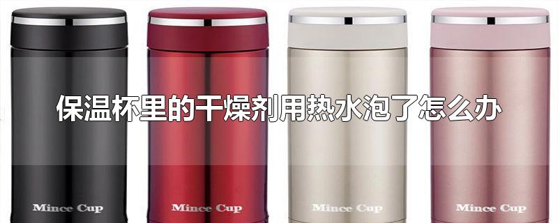 保温杯里的干燥剂用热水泡了怎么办（使用保温杯注意事项） 第1张