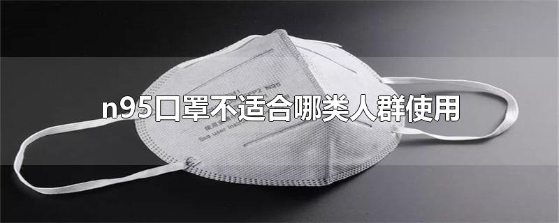 n95口罩不适合哪类人群使用（n95口罩适合哪些人群） 第1张