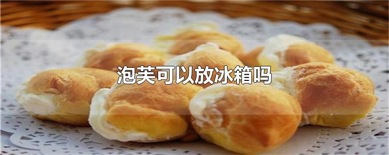 泡芙可以放冰箱吗（奶油西树泡芙用不用放到冰箱内冷藏） 第1张