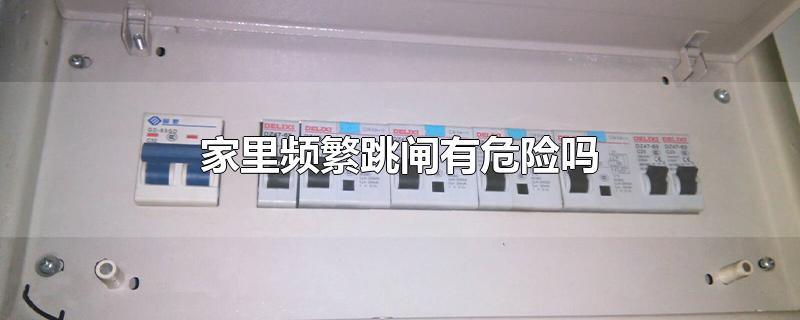 家里频繁跳闸有危险吗（家里晚上频繁跳闸的原因是什么） 第1张