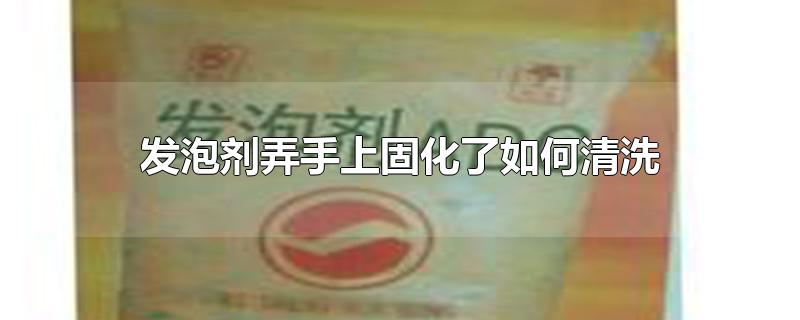 发泡剂弄手上固化了如何清洗（发泡剂不小心弄到手上怎么清洗） 第1张