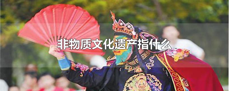 非物质文化遗产指什么（什么是非物质文化遗产和物质文化遗产） 第1张