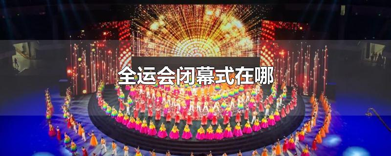全运会闭幕式在哪 第1张