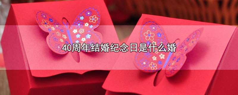 0周年结婚纪念日是什么婚（40周年结婚纪念日属于什么婚）"