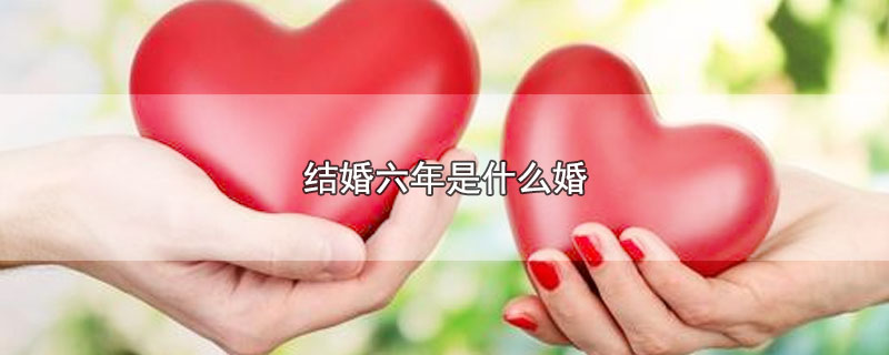结婚六年是什么婚（结婚六年是什么名字） 第1张