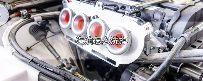汽油怎么洗掉（衣服裤子上弄上汽油怎么洗掉） 第1张