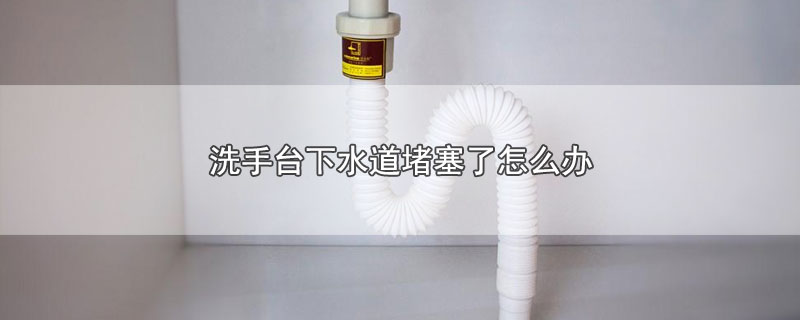 洗手台下水道堵塞了怎么办（洗手台下水道堵塞了处理方法） 第1张