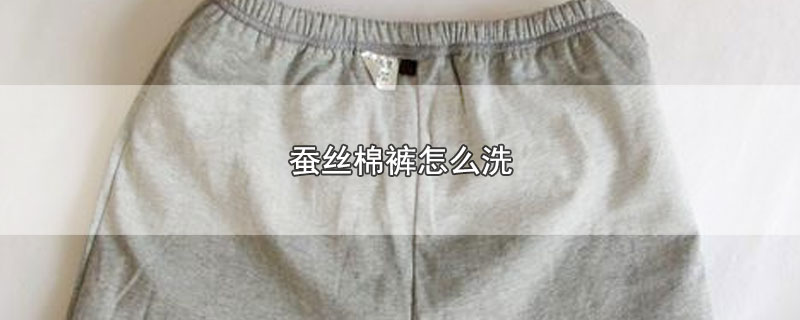 蚕丝棉裤怎么洗（蚕丝棉裤的清洗方法） 第1张