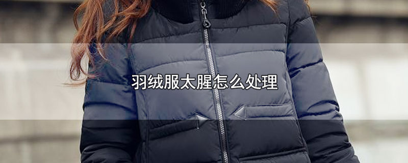 羽绒服太腥怎么处理（羽绒服太腥的处理方法） 第1张
